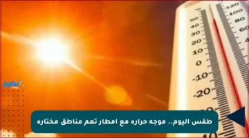 طقس اليوم.. موجة حرارة مع أمطار تعم مناطق مختارة